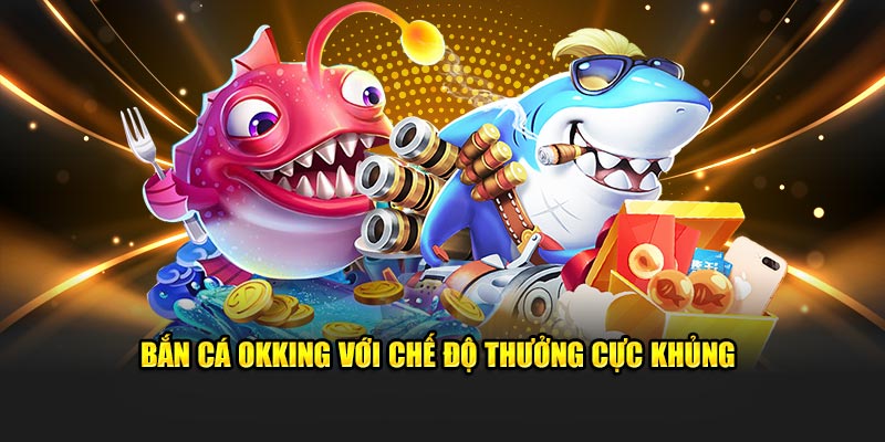 ban-ca-okking-voi-che-do-thuong-cuc-khung