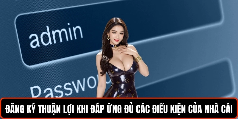 dang-ky-thuan-loi-khi-dap-ung-du-cac-dieu-kien-cua-nha-cai