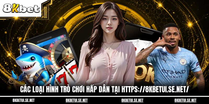 Các loại hình trò chơi hấp dẫn tại https://8kbetui.se.net/